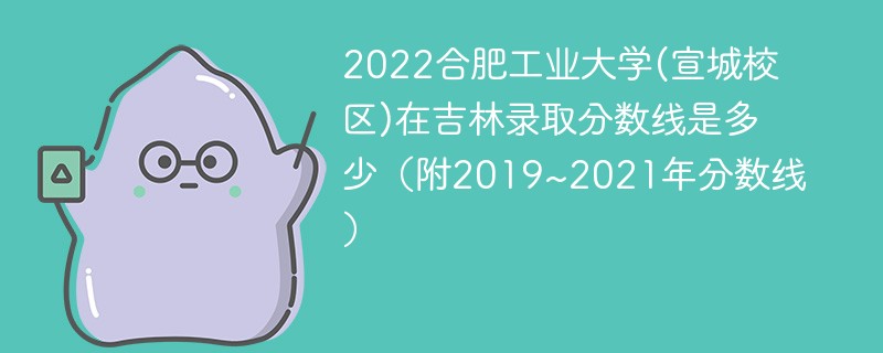 2022合肥工业大学(宣城校区)在吉林录取分数线是多少（附2019~2021年分数线）