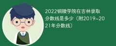 2022铜陵学院在吉林录取分数线是多少（附2019~2021年分数线）