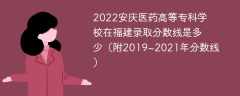 2022安庆医药高等专科学校在福建录取分数线是多少（附2019~2021年分数线）