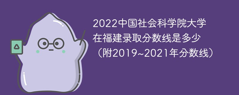 2022中国社会科学院大学在福建录取分数线是多少（附2019~2021年分数线）