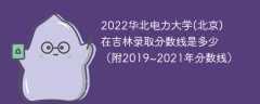 2022华北电力大学(北京)在吉林录取分数线是多少（附2019~2021年分数线）