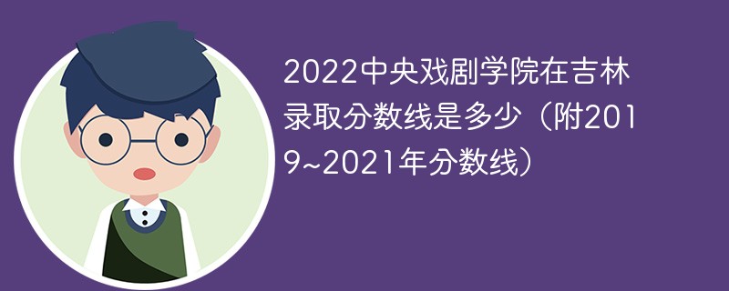 2022中央戏剧学院在吉林录取分数线是多少（附2019~2021年分数线）