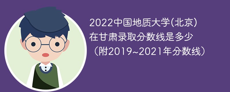 2022中国地质大学(北京)在甘肃录取分数线是多少（附2019~2021年分数线）