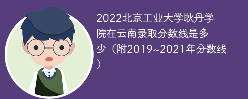 2022北京工业大学耿丹学院在云南录取分数线是多少（附2019~2021年分数线）