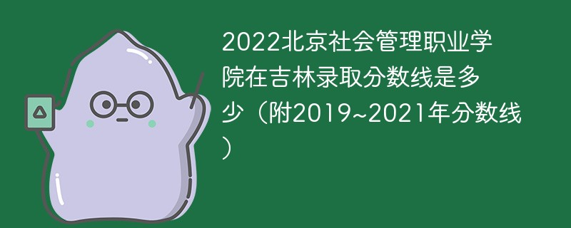 2022北京社会管理职业学院在吉林录取分数线是多少（附2019~2021年分数线）