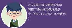 2022重庆城市管理职业学院在广西录取分数线是多少（附2019~2021年分数线）