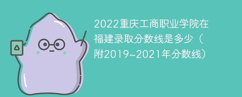 2022重庆工商职业学院在福建录取分数线是多少（附2019~2021年分数线）