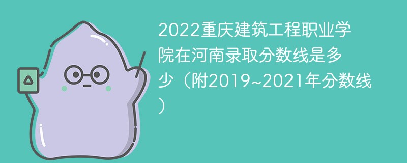 2022重庆建筑工程职业学院在河南录取分数线是多少（附2019~2021年分数线）