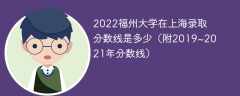 2022福州大学在上海录取分数线是多少（附2019~2021年分数线）