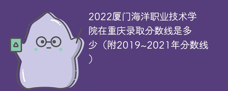 2022厦门海洋职业技术学院在重庆录取分数线是多少（附2019~2021年分数线）