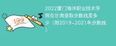 2022厦门海洋职业技术学院在甘肃录取分数线是多少（附2019~2021年分数线）