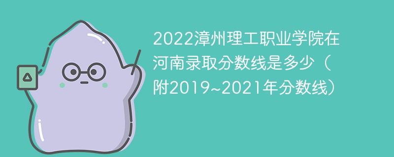 2022漳州理工职业学院在河南录取分数线是多少（附2019~2021年分数线）