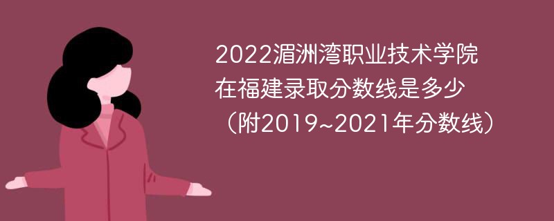 2022湄洲湾职业技术学院在福建录取分数线是多少（附2019~2021年分数线）