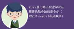 2022厦门城市职业学院在福建录取分数线是多少（附2019~2021年分数线）