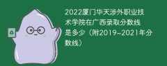 2022厦门华天涉外职业技术学院在广西录取分数线是多少（附2019~2021年分数线）