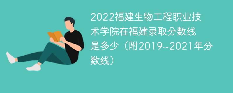 2022福建生物工程职业技术学院在福建录取分数线是多少（附2019~2021年分数线）