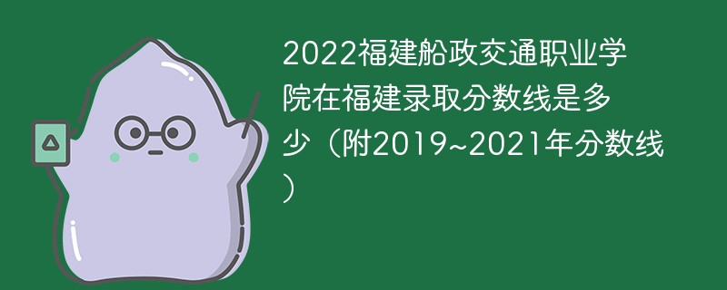 2022福建船政交通职业学院在福建录取分数线是多少（附2019~2021年分数线）