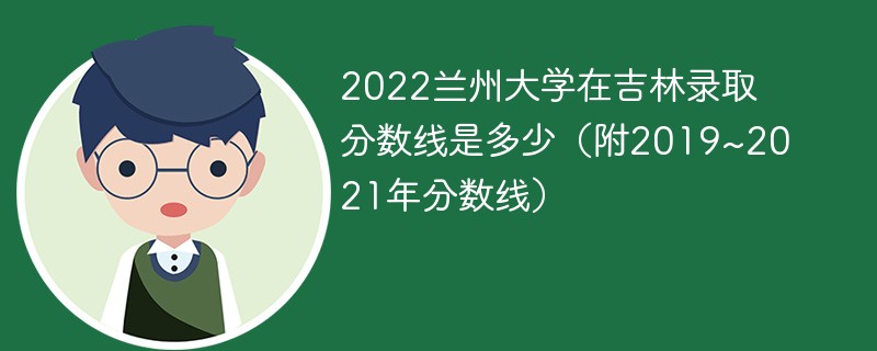 2022兰州大学在吉林录取分数线是多少（附2019~2021年分数线）