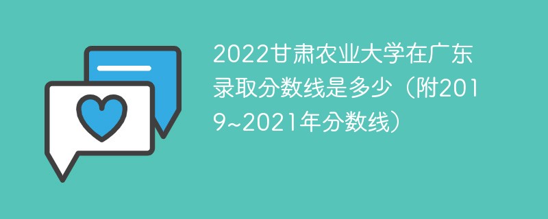 2022甘肃农业大学在广东录取分数线是多少（附2019~2021年分数线）