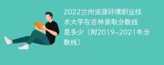 2022兰州资源环境职业技术大学在吉林录取分数线是多少（附2019~2021年分数线）