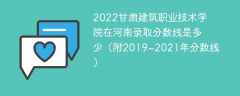 2022甘肃建筑职业技术学院在河南录取分数线是多少（附2019~2021年分数线）