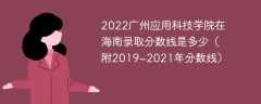 2022广州应用科技学院在海南录取分数线是多少（附2019~2021年分数线）