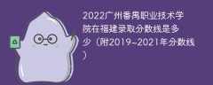 2022广州番禺职业技术学院在福建录取分数线是多少（附2019~2021年分数线）