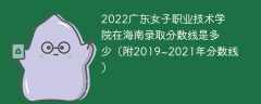 2022广东女子职业技术学院在海南录取分数线是多少（附2019~2021年分数线）