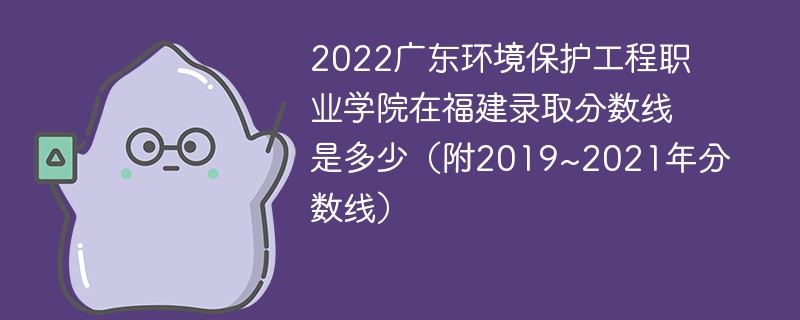 2022广东环境保护工程职业学院在福建录取分数线是多少（附2019~2021年分数线）