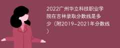 2022广州华立科技职业学院在吉林录取分数线是多少（附2019~2021年分数线）