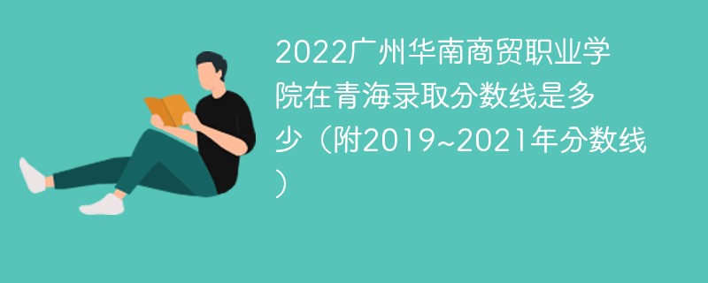 2022广州华南商贸职业学院在青海录取分数线是多少（附2019~2021年分数线）