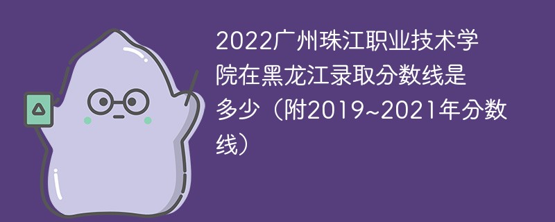 2022广州珠江职业技术学院在黑龙江录取分数线是多少（附2019~2021年分数线）