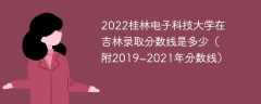 2022桂林电子科技大学在吉林录取分数线是多少（附2019~2021年分数线）