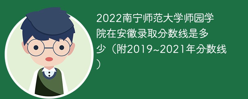 2022南宁师范大学师园学院在安徽录取分数线是多少（附2019~2021年分数线）