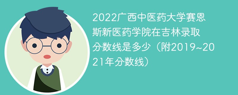 2022广西中医药大学赛恩斯新医药学院在吉林录取分数线是多少（附2019~2021年分数线）