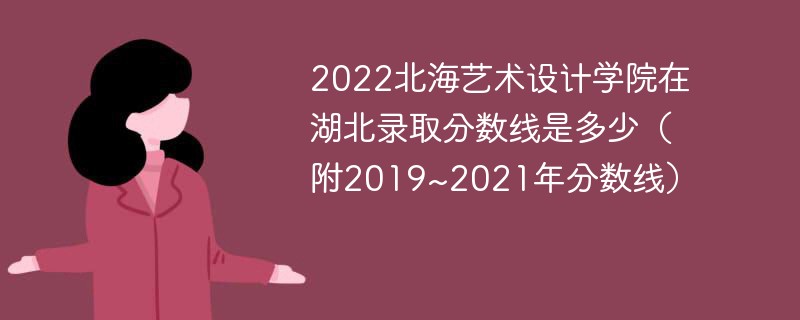 2022北海艺术设计学院在湖北录取分数线是多少（附2019~2021年分数线）