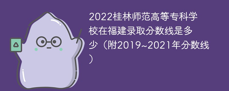 2022桂林师范高等专科学校在福建录取分数线是多少（附2019~2021年分数线）