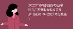 2022广西培贤国际职业学院在广西录取分数线是多少（附2019~2021年分数线）