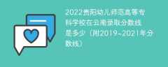 2022贵阳幼儿师范高等专科学校在云南录取分数线是多少（附2019~2021年分数线）