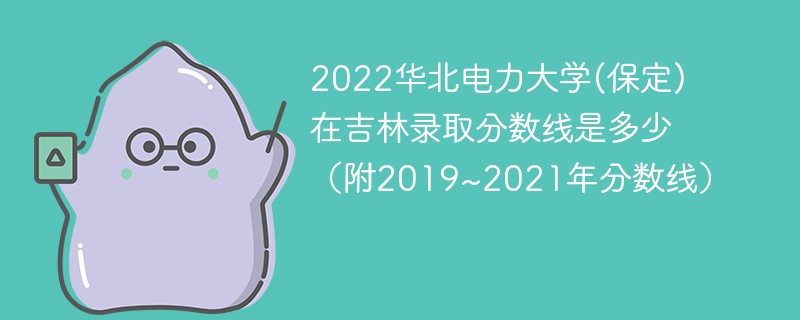 2022华北电力大学(保定)在吉林录取分数线是多少（附2019~2021年分数线）