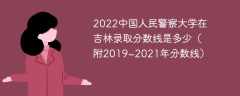 2022中国人民警察大学在吉林录取分数线是多少（附2019~2021年分数线）