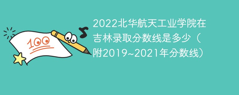 2022北华航天工业学院在吉林录取分数线是多少（附2019~2021年分数线）