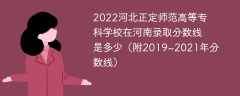 2022河北正定师范高等专科学校在河南录取分数线是多少（附2019~2021年分数线）