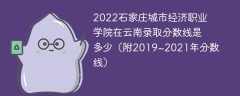 2022石家庄城市经济职业学院在云南录取分数线是多少（附2019~2021年分数线）