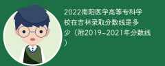 2022南阳医学高等专科学校在吉林录取分数线是多少（附2019~2021年分数线）