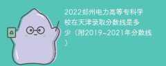 2022郑州电力高等专科学校在天津录取分数线是多少（附2019~2021年分数线）