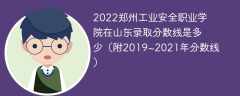 2022郑州工业安全职业学院在山东录取分数线是多少（附2019~2021年分数线）