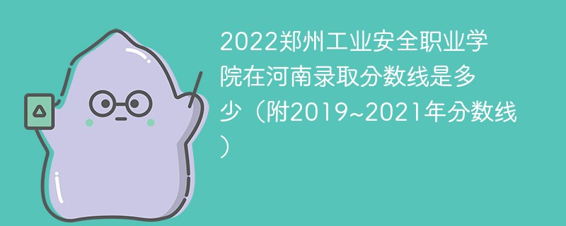 2022郑州工业安全职业学院在河南录取分数线是多少（附2019~2021年分数线）