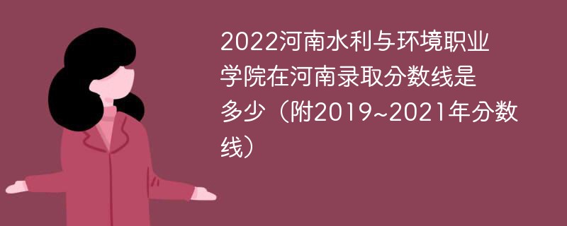 2022河南水利与环境职业学院在河南录取分数线是多少（附2019~2021年分数线）