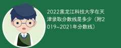 2022黑龙江科技大学在天津录取分数线是多少（附2019~2021年分数线）